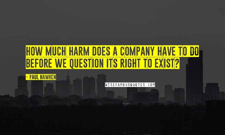 Paul Hawken quotes: How much harm does a company have to do before we question its right to exist? Paul Hawken quotes: How much harm does a company have to do before we question its right to exist?