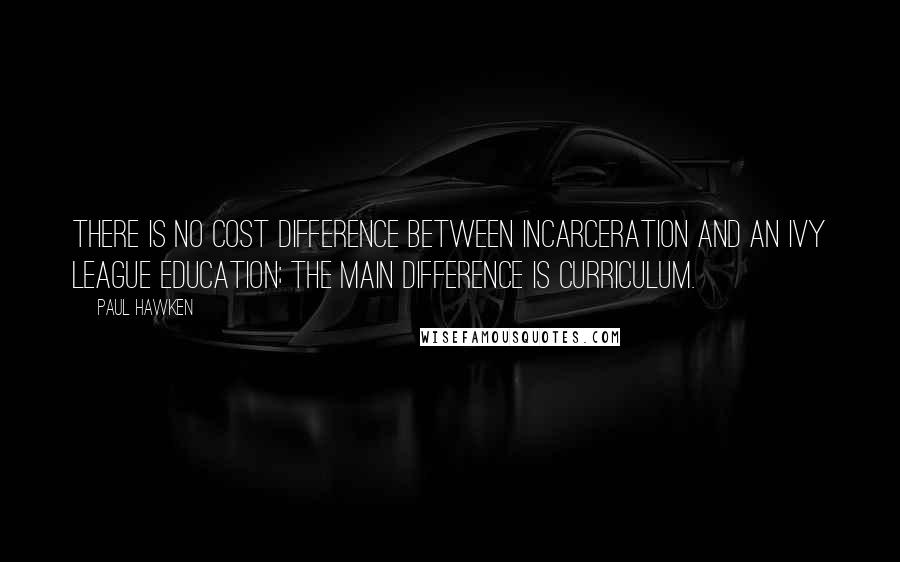 Paul Hawken quotes: There is no cost difference between incarceration and an Ivy League education; the main difference is curriculum.