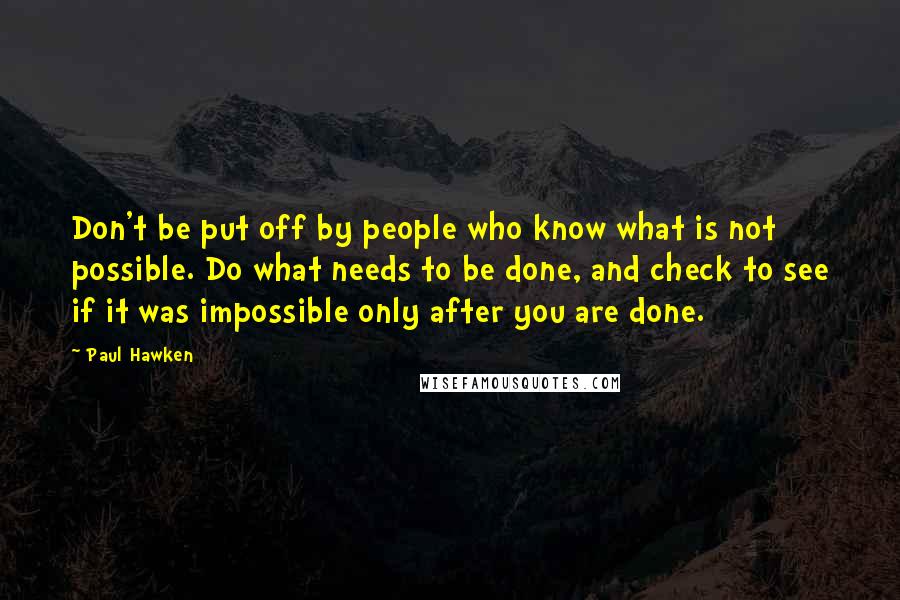 Paul Hawken quotes: Don't be put off by people who know what is not possible. Do what needs to be done, and check to see if it was impossible only after you are