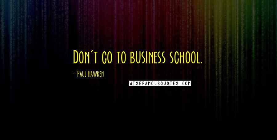 Paul Hawken quotes: Don't go to business school. Paul Hawken quotes: Don't go to business school.
