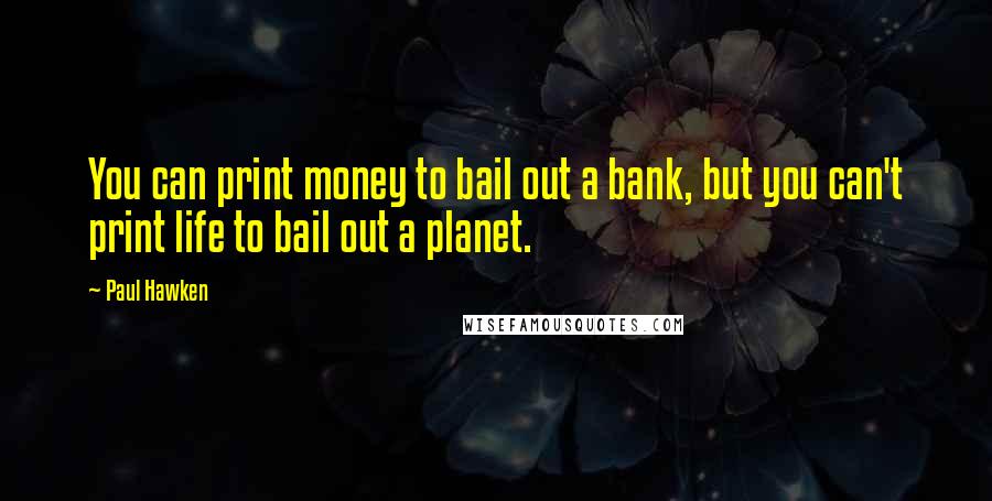Paul Hawken quotes: You can print money to bail out a bank, but you can't print life to bail out a planet. Paul Hawken quotes: You can print money to bail out a bank, but you can't print life to bail out a planet.