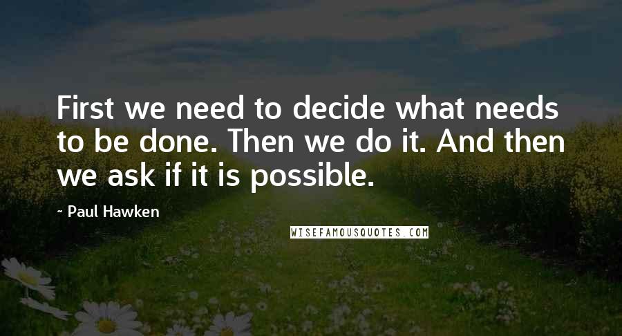 Paul Hawken quotes: First we need to decide what needs to be done. Then we do it. And then we ask if it is possible. Paul Hawken quotes: First we need to decide what needs to be done. Then we do it. And then we ask if it is possible.