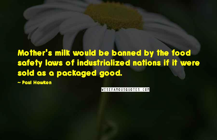 Paul Hawken quotes: Mother's milk would be banned by the food safety laws of industrialized nations if it were sold as a packaged good. Paul Hawken quotes: Mother's milk would be banned by the food safety laws of industrialized nations if it were sold as a packaged good.