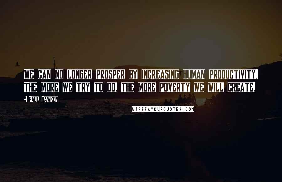 Paul Hawken quotes: We can no longer prosper by increasing human productivity. The more we try to do, the more poverty we will create.