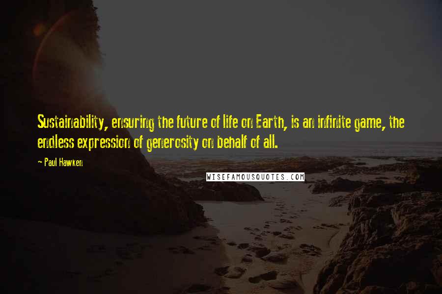 Paul Hawken quotes: Sustainability, ensuring the future of life on Earth, is an infinite game, the endless expression of generosity on behalf of all.