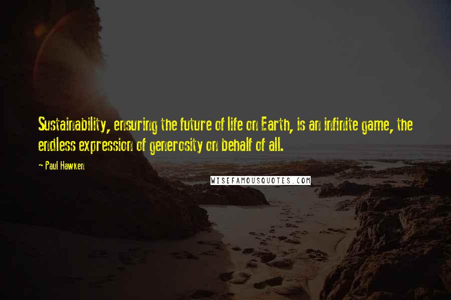 Paul Hawken quotes: Sustainability, ensuring the future of life on Earth, is an infinite game, the endless expression of generosity on behalf of all. Paul Hawken quotes: Sustainability, ensuring the future of life on Earth, is an infinite game, the endless expression of generosity on behalf of all.