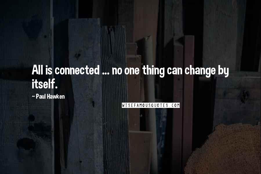 Paul Hawken quotes: All is connected ... no one thing can change by itself.