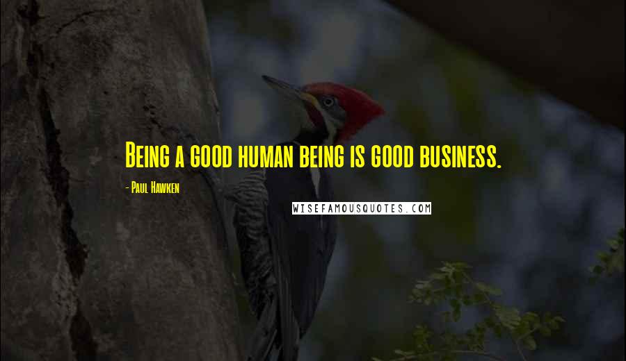 Paul Hawken quotes: Being a good human being is good business.