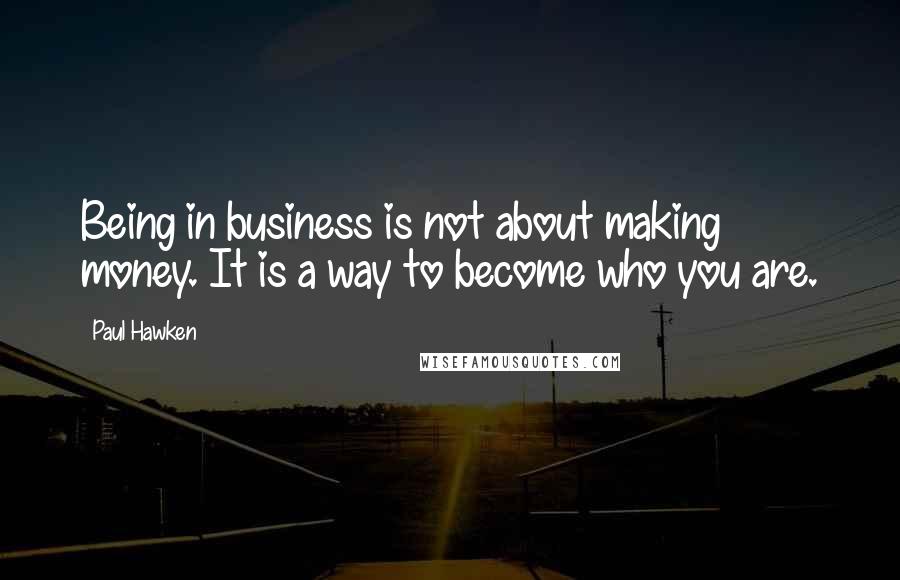Paul Hawken quotes: Being in business is not about making money. It is a way to become who you are.