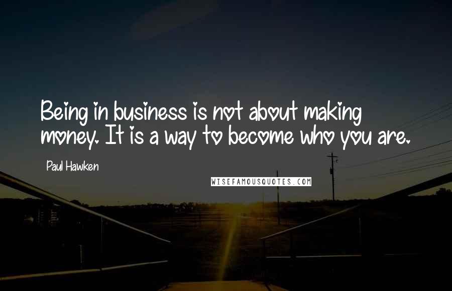 Paul Hawken quotes: Being in business is not about making money. It is a way to become who you are. Paul Hawken quotes: Being in business is not about making money. It is a way to become who you are.