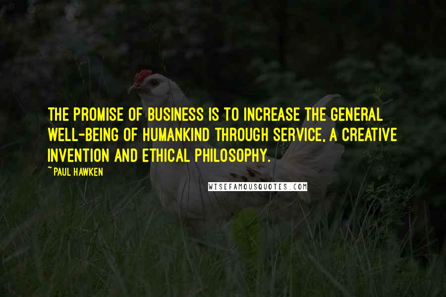 Paul Hawken quotes: The promise of business is to increase the general well-being of humankind through service, a creative invention and ethical philosophy.