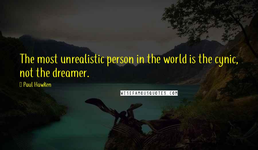 Paul Hawken quotes: The most unrealistic person in the world is the cynic, not the dreamer.