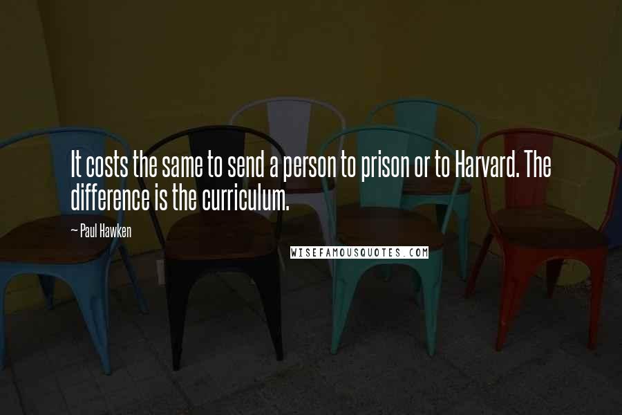 Paul Hawken quotes: It costs the same to send a person to prison or to Harvard. The difference is the curriculum.