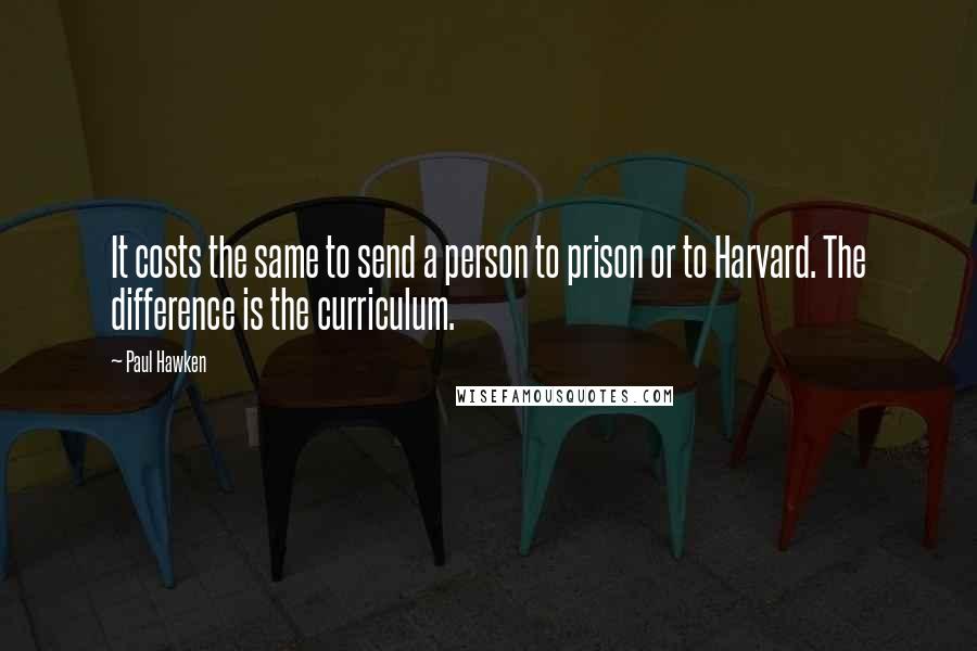 Paul Hawken quotes: It costs the same to send a person to prison or to Harvard. The difference is the curriculum. Paul Hawken quotes: It costs the same to send a person to prison or to Harvard. The difference is the curriculum.