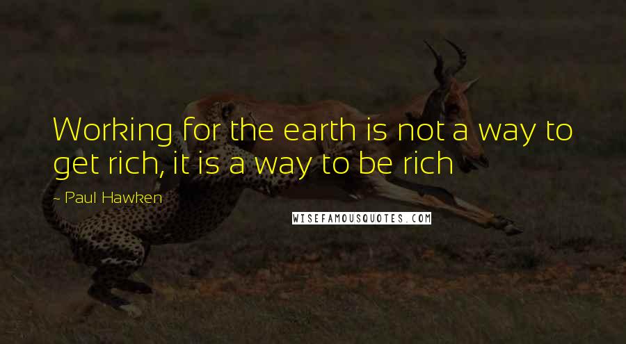 Paul Hawken quotes: Working for the earth is not a way to get rich, it is a way to be rich Paul Hawken quotes: Working for the earth is not a way to get rich, it is a way to be rich