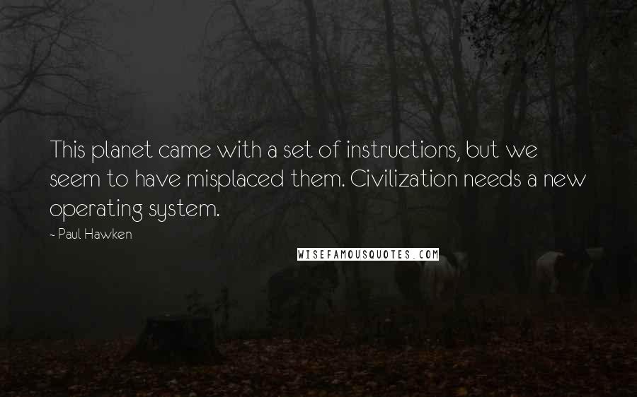 Paul Hawken quotes: This planet came with a set of instructions, but we seem to have misplaced them. Civilization needs a new operating system.
