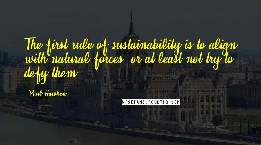 Paul Hawken quotes: The first rule of sustainability is to align with natural forces, or at least not try to defy them.