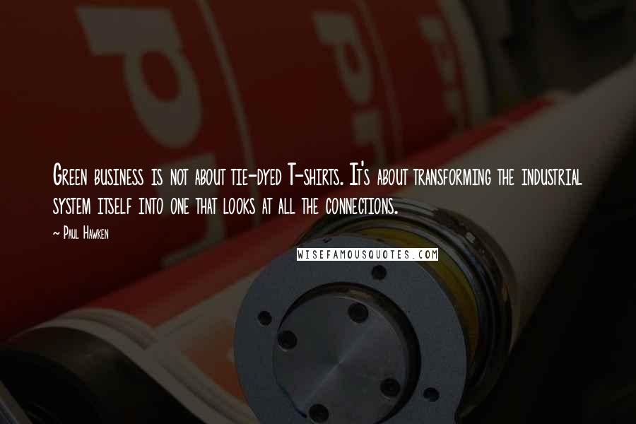 Paul Hawken quotes: Green business is not about tie-dyed T-shirts. It's about transforming the industrial system itself into one that looks at all the connections. Paul Hawken quotes: Green business is not about tie-dyed T-shirts. It's about transforming the industrial system itself into one that looks at all the connections.