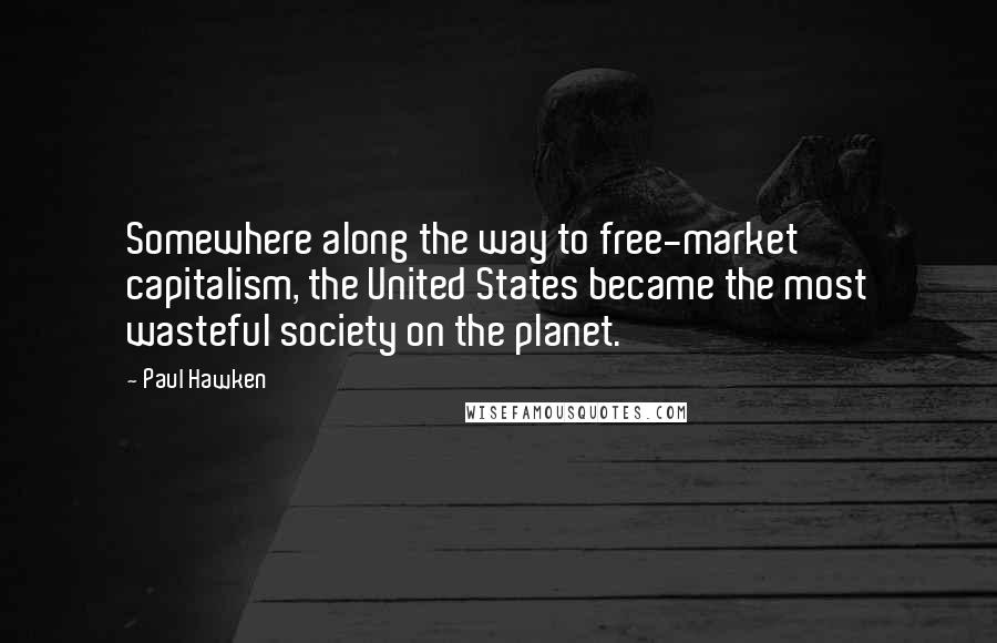 Paul Hawken quotes: Somewhere along the way to free-market capitalism, the United States became the most wasteful society on the planet. Paul Hawken quotes: Somewhere along the way to free-market capitalism, the United States became the most wasteful society on the planet.