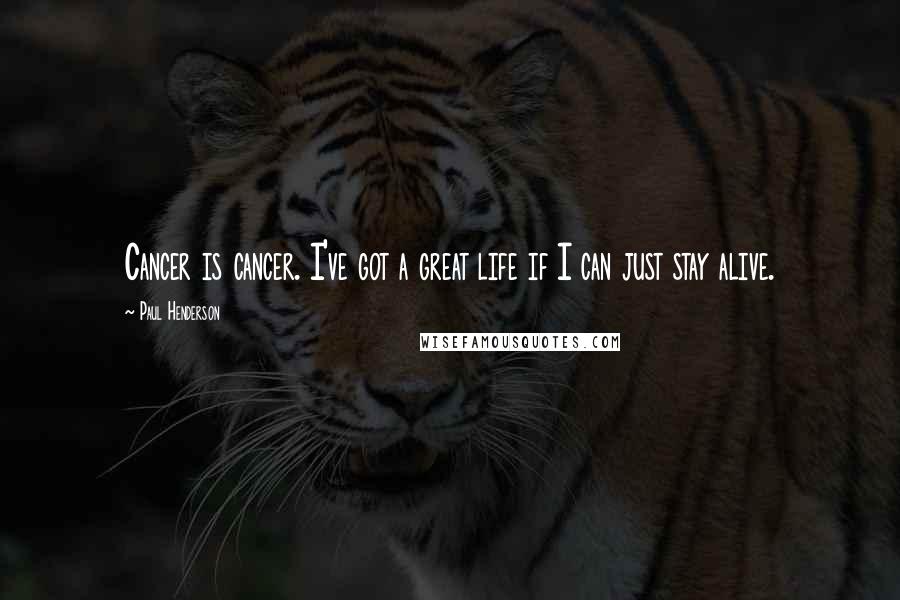 Paul Henderson quotes: Cancer is cancer. I've got a great life if I can just stay alive.