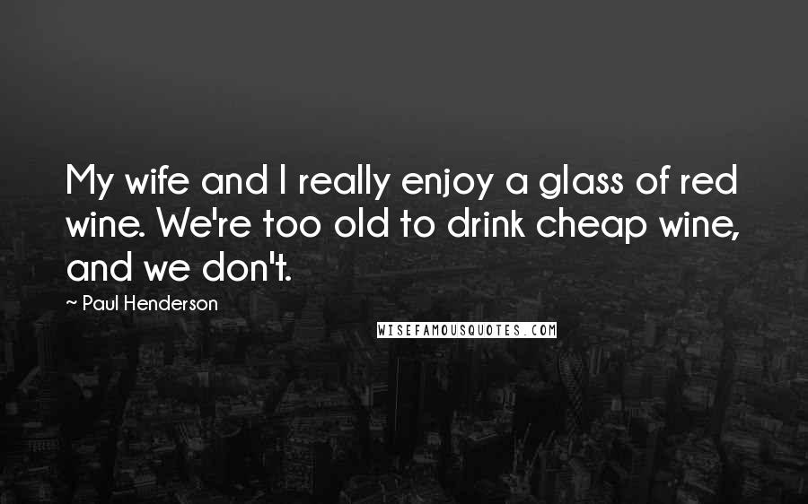Paul Henderson quotes: My wife and I really enjoy a glass of red wine. We're too old to drink cheap wine, and we don't.