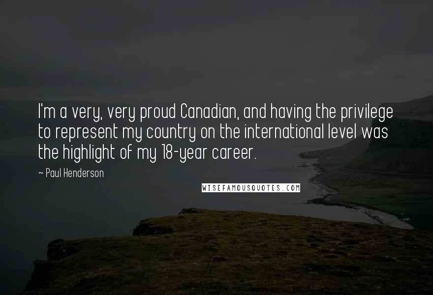 Paul Henderson quotes: I'm a very, very proud Canadian, and having the privilege to represent my country on the international level was the highlight of my 18-year career.