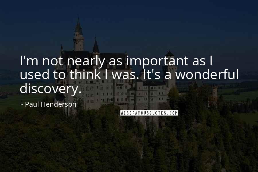 Paul Henderson quotes: I'm not nearly as important as I used to think I was. It's a wonderful discovery.