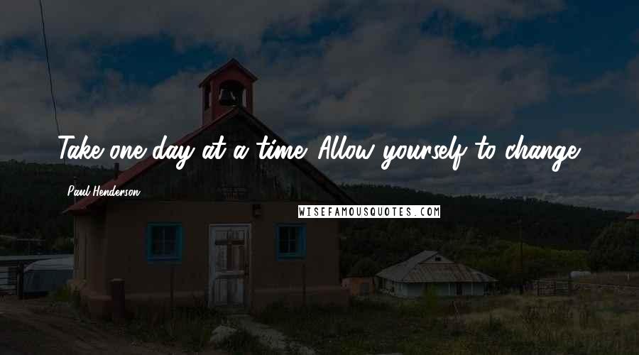 Paul Henderson quotes: Take one day at a time. Allow yourself to change.