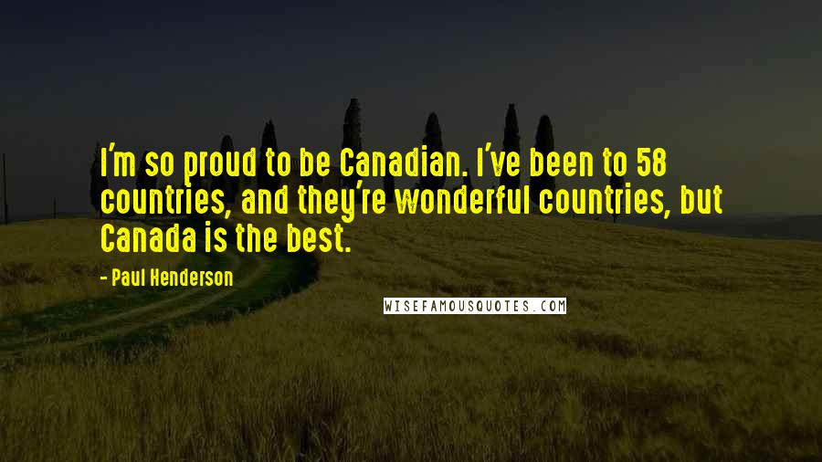 Paul Henderson quotes: I'm so proud to be Canadian. I've been to 58 countries, and they're wonderful countries, but Canada is the best.