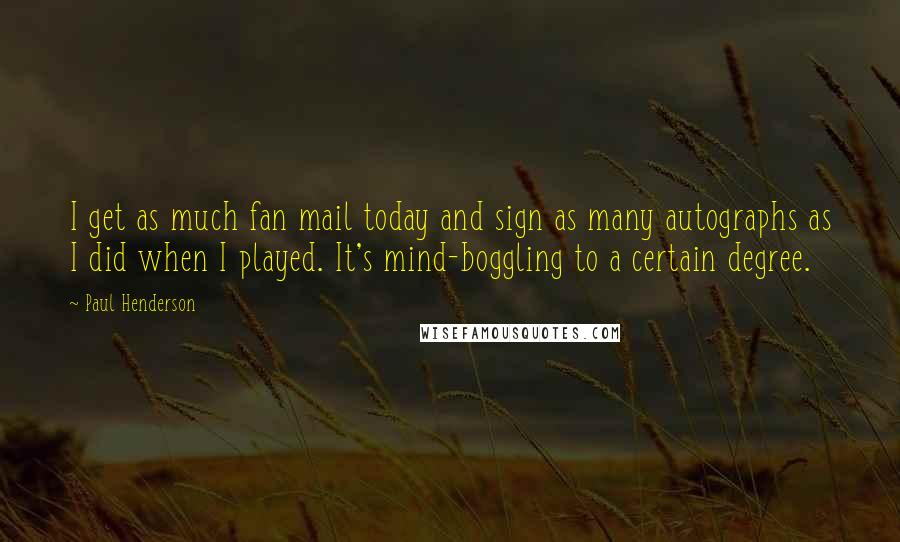 Paul Henderson quotes: I get as much fan mail today and sign as many autographs as I did when I played. It's mind-boggling to a certain degree.