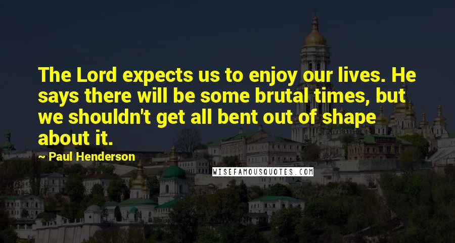 Paul Henderson quotes: The Lord expects us to enjoy our lives. He says there will be some brutal times, but we shouldn't get all bent out of shape about it.