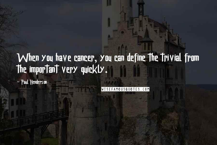 Paul Henderson quotes: When you have cancer, you can define the trivial from the important very quickly.