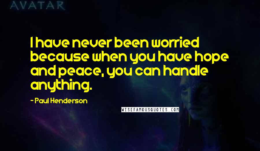 Paul Henderson quotes: I have never been worried because when you have hope and peace, you can handle anything.