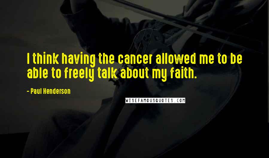 Paul Henderson quotes: I think having the cancer allowed me to be able to freely talk about my faith.