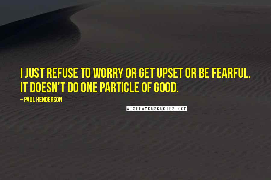 Paul Henderson quotes: I just refuse to worry or get upset or be fearful. It doesn't do one particle of good.