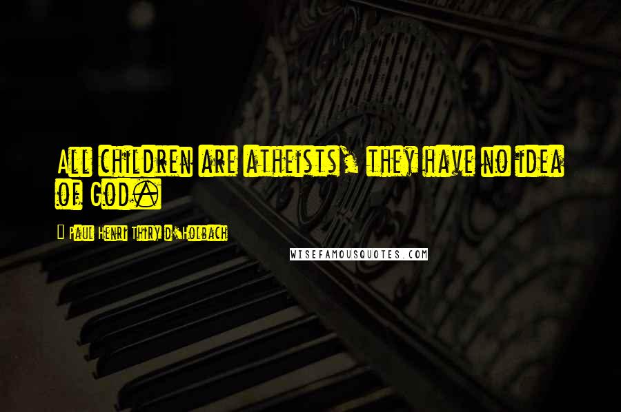 Paul Henri Thiry D'Holbach quotes: All children are atheists, they have no idea of God.