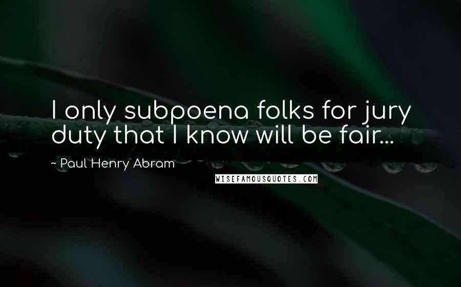 Paul Henry Abram quotes: I only subpoena folks for jury duty that I know will be fair...
