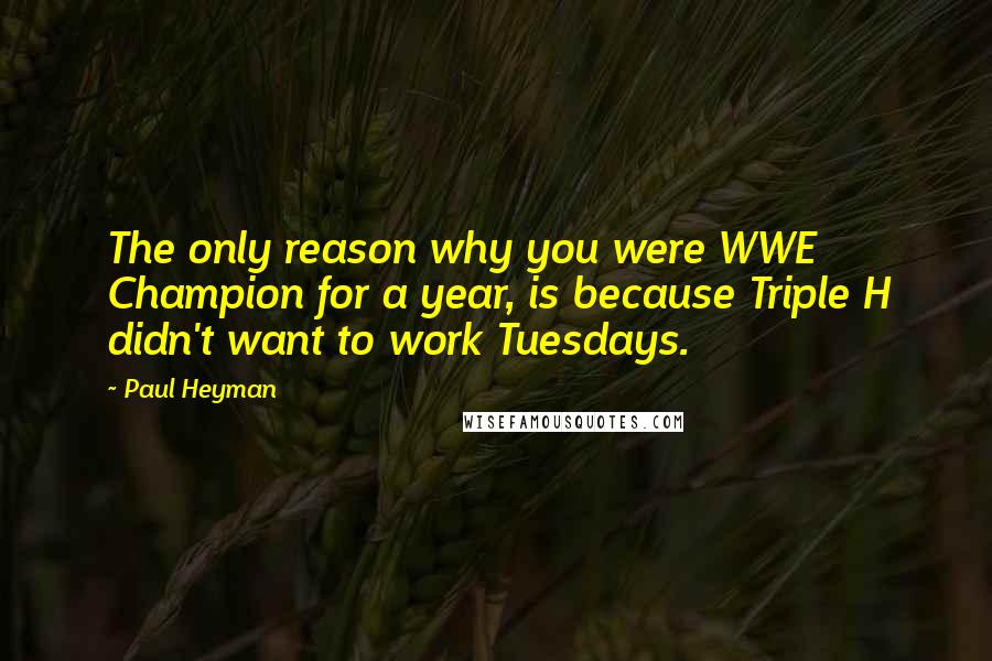Paul Heyman quotes: The only reason why you were WWE Champion for a year, is because Triple H didn't want to work Tuesdays.