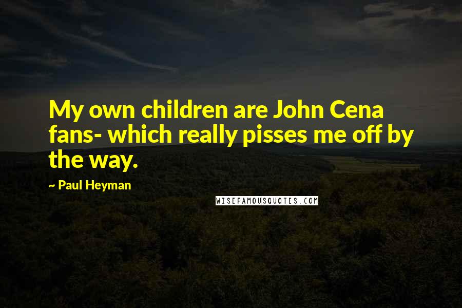 Paul Heyman quotes: My own children are John Cena fans- which really pisses me off by the way.