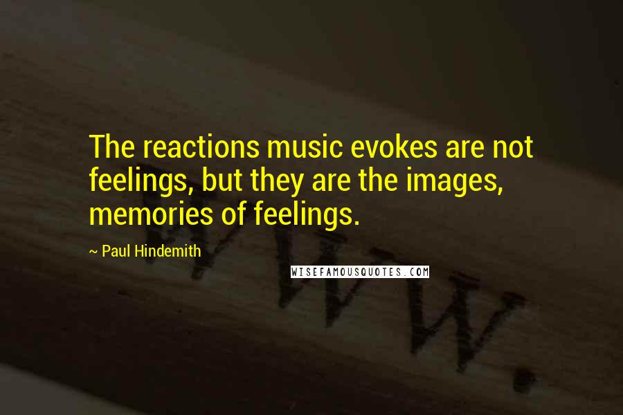 Paul Hindemith quotes: The reactions music evokes are not feelings, but they are the images, memories of feelings.