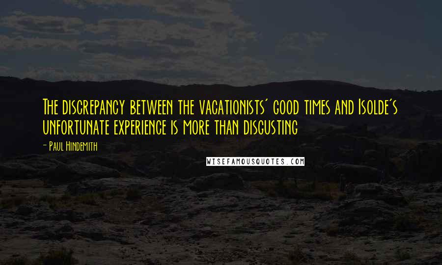 Paul Hindemith quotes: The discrepancy between the vacationists' good times and Isolde's unfortunate experience is more than disgusting Paul Hindemith quotes: The discrepancy between the vacationists' good times and Isolde's unfortunate experience is more than disgusting