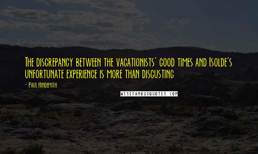 Paul Hindemith quotes: The discrepancy between the vacationists' good times and Isolde's unfortunate experience is more than disgusting