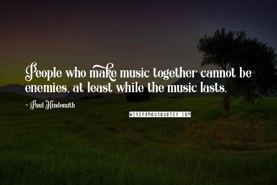 Paul Hindemith quotes: People who make music together cannot be enemies, at least while the music lasts.