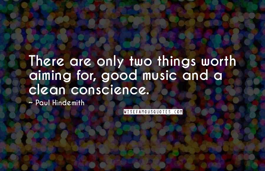 Paul Hindemith quotes: There are only two things worth aiming for, good music and a clean conscience.