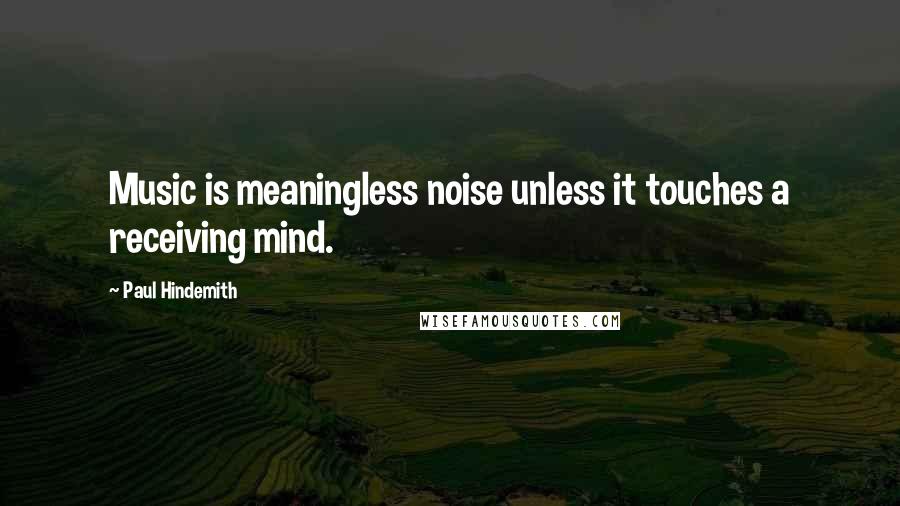 Paul Hindemith quotes: Music is meaningless noise unless it touches a receiving mind.