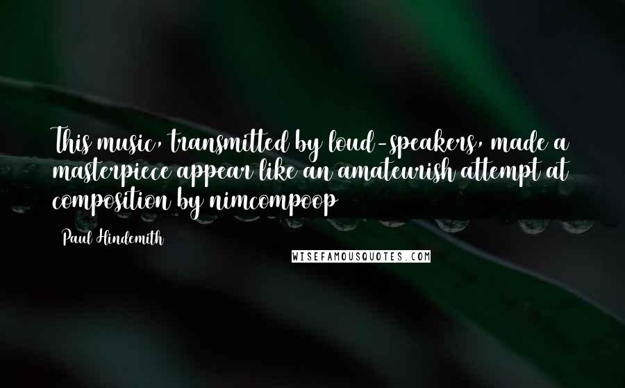 Paul Hindemith quotes: This music, transmitted by loud-speakers, made a masterpiece appear like an amateurish attempt at composition by nimcompoop Paul Hindemith quotes: This music, transmitted by loud-speakers, made a masterpiece appear like an amateurish attempt at composition by nimcompoop