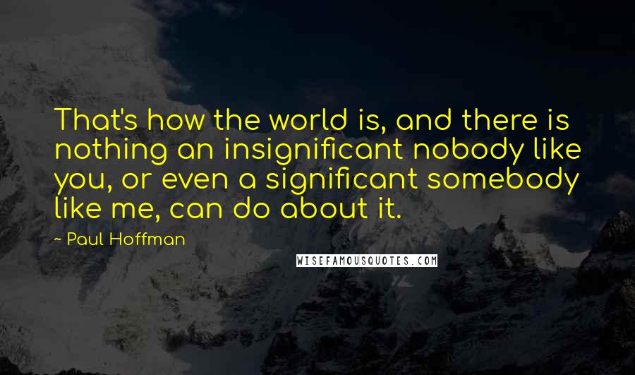 Paul Hoffman quotes: That's how the world is, and there is nothing an insignificant nobody like you, or even a significant somebody like me, can do about it.