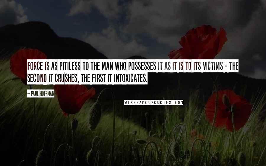 Paul Hoffman quotes: Force is as pitiless to the man who possesses it as it is to its victims - the second it crushes, the first it intoxicates.