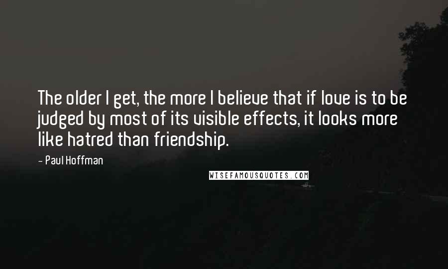 Paul Hoffman quotes: The older I get, the more I believe that if love is to be judged by most of its visible effects, it looks more like hatred than friendship.