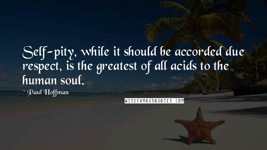 Paul Hoffman quotes: Self-pity, while it should be accorded due respect, is the greatest of all acids to the human soul.